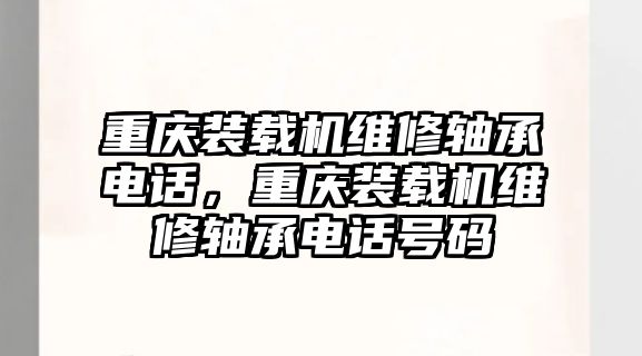 重慶裝載機(jī)維修軸承電話，重慶裝載機(jī)維修軸承電話號(hào)碼