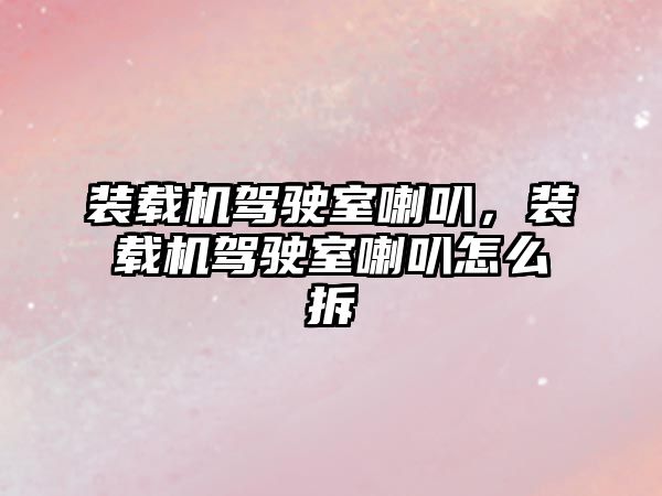裝載機(jī)駕駛室喇叭，裝載機(jī)駕駛室喇叭怎么拆