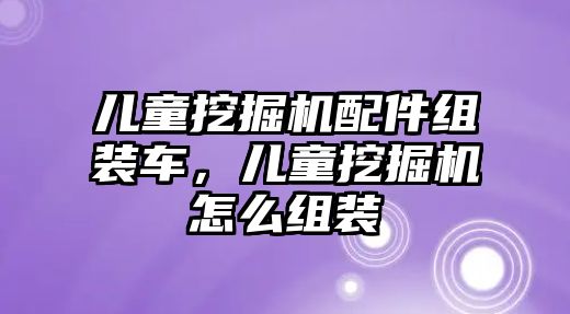 兒童挖掘機(jī)配件組裝車(chē)，兒童挖掘機(jī)怎么組裝