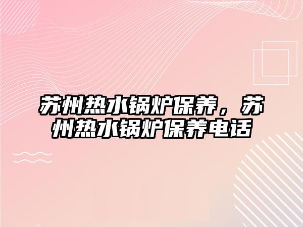 蘇州熱水鍋爐保養(yǎng)，蘇州熱水鍋爐保養(yǎng)電話