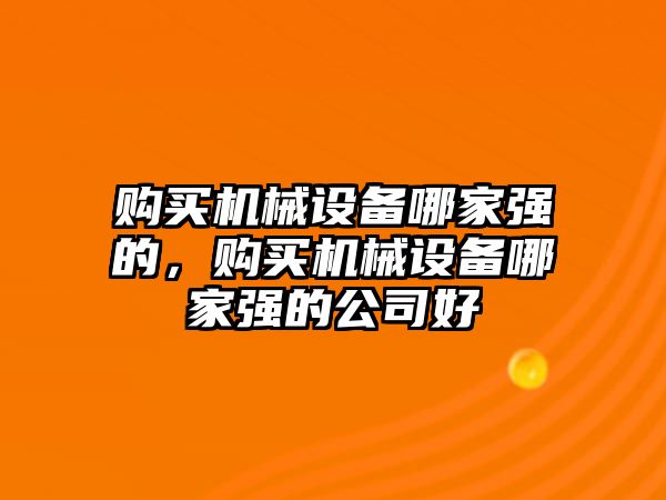 購買機械設(shè)備哪家強的，購買機械設(shè)備哪家強的公司好