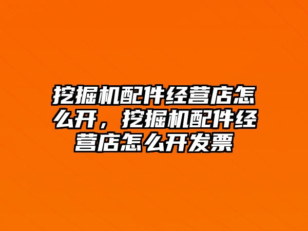 挖掘機配件經營店怎么開，挖掘機配件經營店怎么開發(fā)票