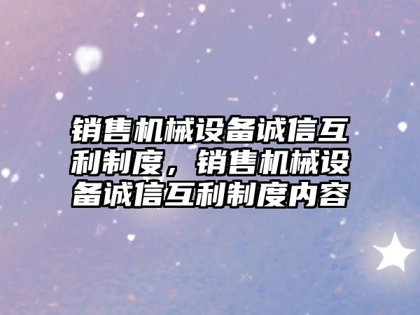 銷售機(jī)械設(shè)備誠信互利制度，銷售機(jī)械設(shè)備誠信互利制度內(nèi)容