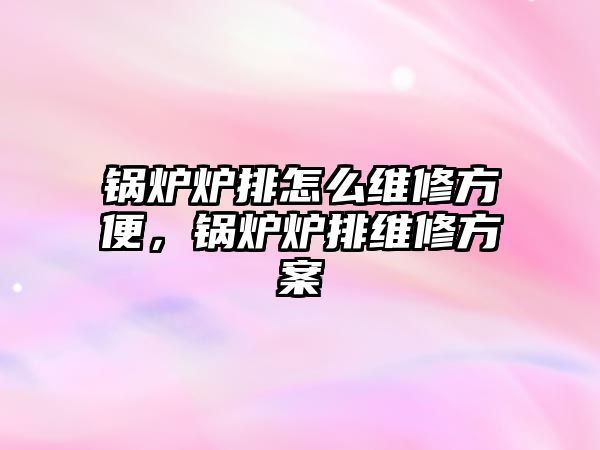 鍋爐爐排怎么維修方便，鍋爐爐排維修方案