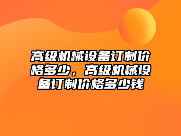 高級機械設(shè)備訂制價格多少，高級機械設(shè)備訂制價格多少錢