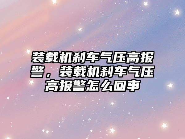 裝載機(jī)剎車氣壓高報(bào)警，裝載機(jī)剎車氣壓高報(bào)警怎么回事