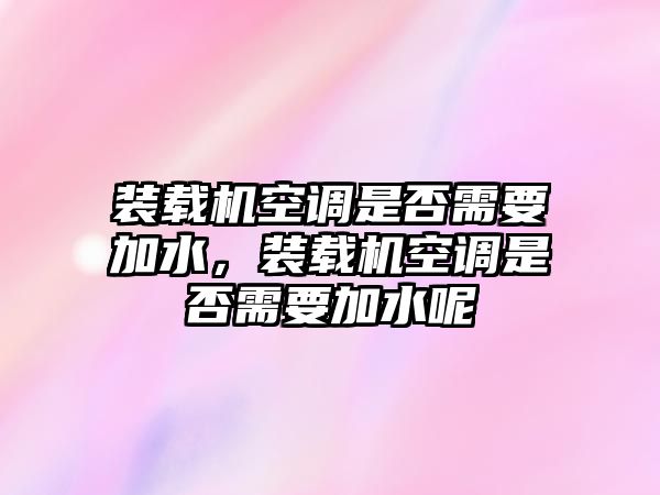 裝載機(jī)空調(diào)是否需要加水，裝載機(jī)空調(diào)是否需要加水呢