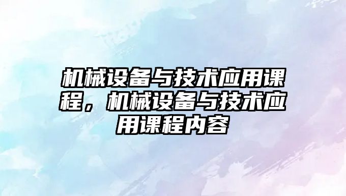 機械設(shè)備與技術(shù)應(yīng)用課程，機械設(shè)備與技術(shù)應(yīng)用課程內(nèi)容