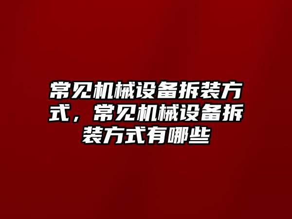 常見機(jī)械設(shè)備拆裝方式，常見機(jī)械設(shè)備拆裝方式有哪些