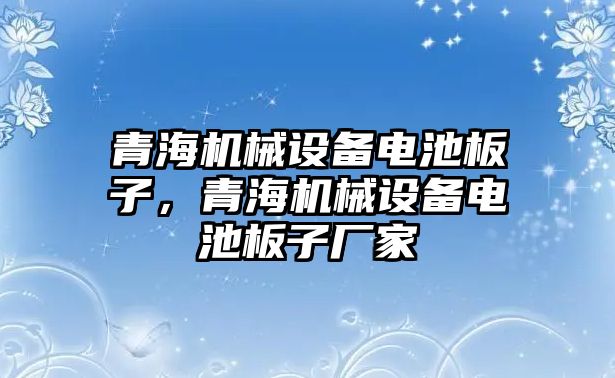 青海機(jī)械設(shè)備電池板子，青海機(jī)械設(shè)備電池板子廠家