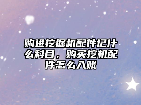 購進(jìn)挖掘機(jī)配件記什么科目，購買挖機(jī)配件怎么入賬