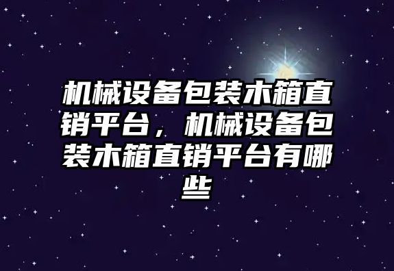 機(jī)械設(shè)備包裝木箱直銷平臺(tái)，機(jī)械設(shè)備包裝木箱直銷平臺(tái)有哪些