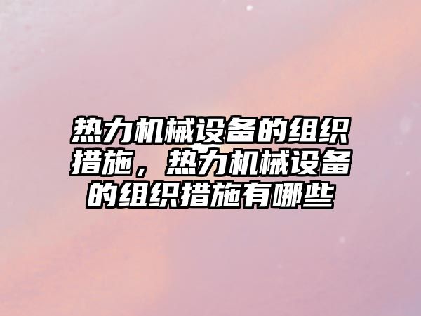 熱力機(jī)械設(shè)備的組織措施，熱力機(jī)械設(shè)備的組織措施有哪些