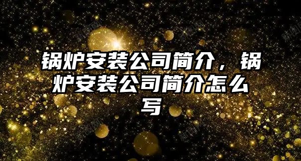 鍋爐安裝公司簡(jiǎn)介，鍋爐安裝公司簡(jiǎn)介怎么寫