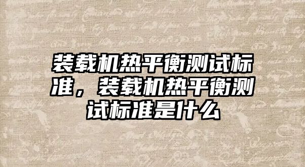 裝載機熱平衡測試標準，裝載機熱平衡測試標準是什么