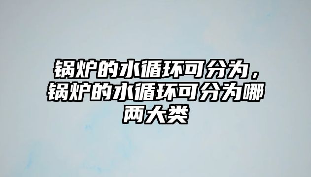 鍋爐的水循環(huán)可分為，鍋爐的水循環(huán)可分為哪兩大類(lèi)