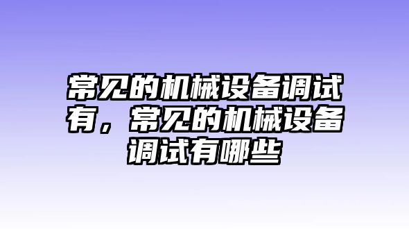 常見的機械設(shè)備調(diào)試有，常見的機械設(shè)備調(diào)試有哪些