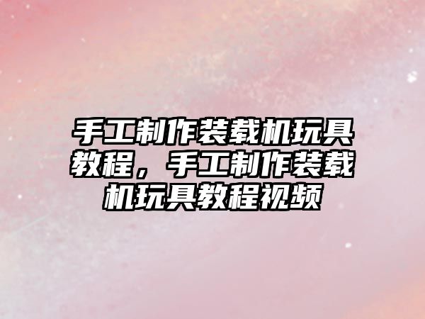 手工制作裝載機玩具教程，手工制作裝載機玩具教程視頻