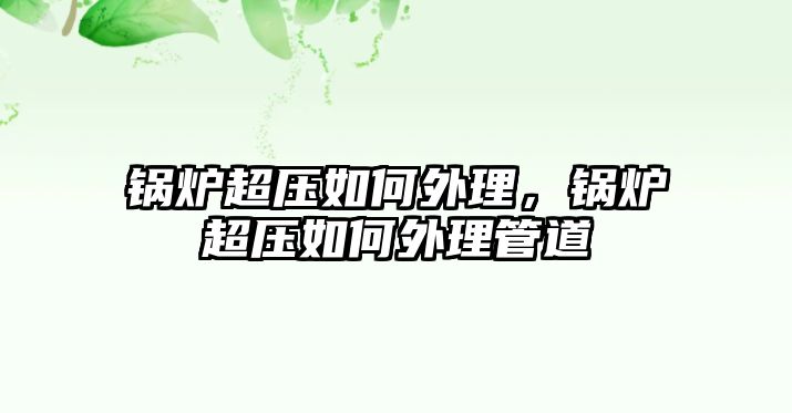 鍋爐超壓如何外理，鍋爐超壓如何外理管道