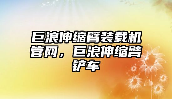 巨浪伸縮臂裝載機管網(wǎng)，巨浪伸縮臂鏟車