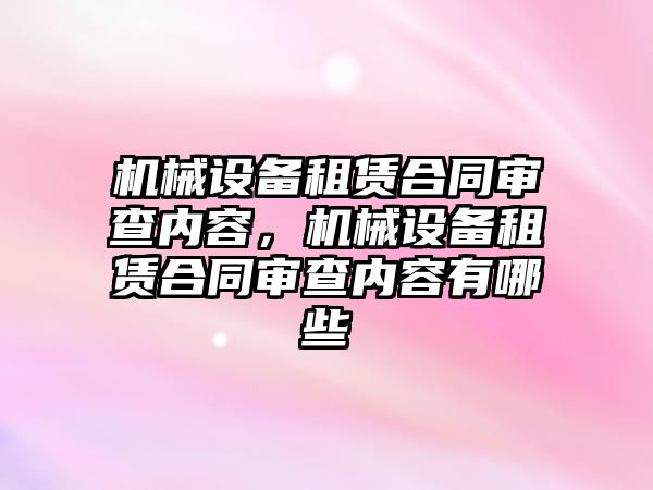機械設(shè)備租賃合同審查內(nèi)容，機械設(shè)備租賃合同審查內(nèi)容有哪些