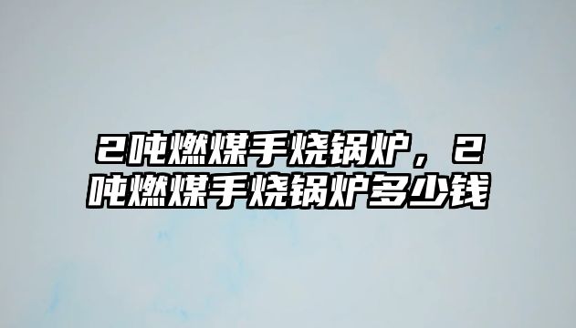 2噸燃煤手燒鍋爐，2噸燃煤手燒鍋爐多少錢(qián)