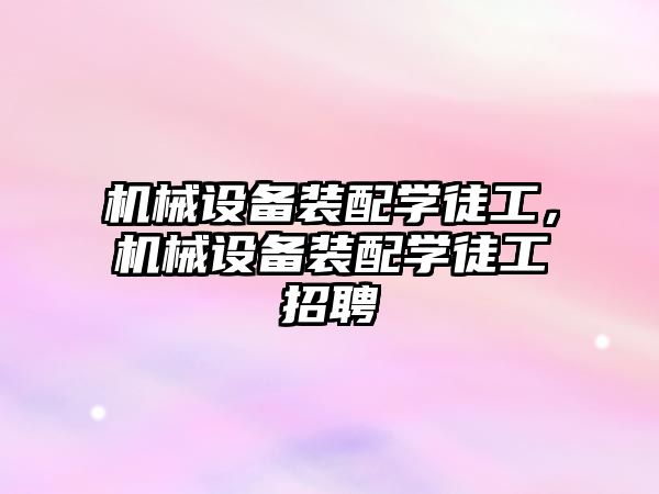 機(jī)械設(shè)備裝配學(xué)徒工，機(jī)械設(shè)備裝配學(xué)徒工招聘