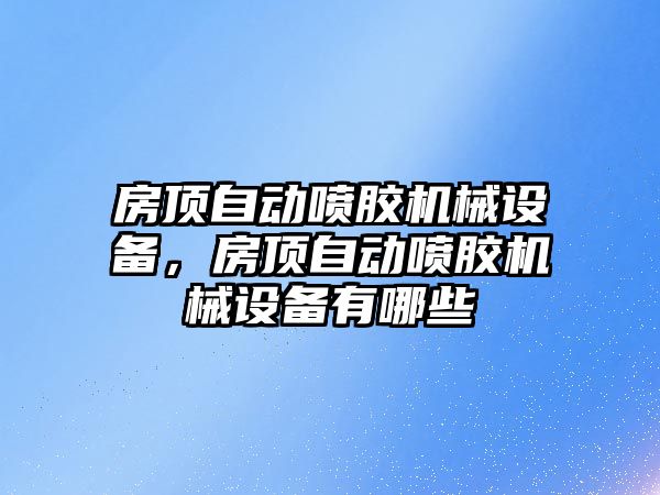 房頂自動噴膠機械設(shè)備，房頂自動噴膠機械設(shè)備有哪些