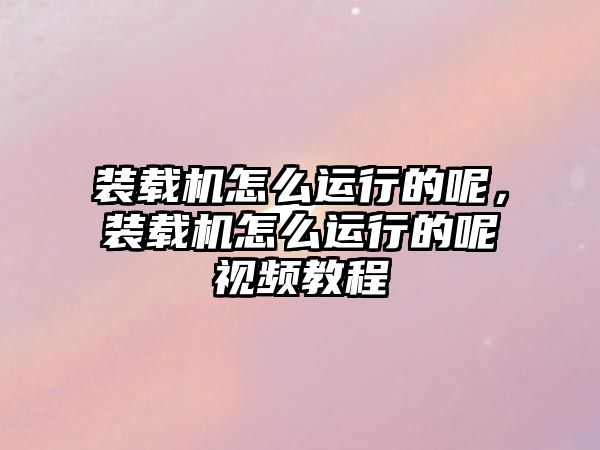 裝載機(jī)怎么運(yùn)行的呢，裝載機(jī)怎么運(yùn)行的呢視頻教程