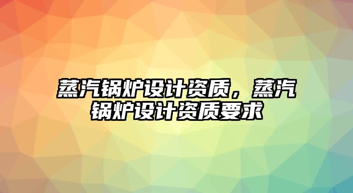 蒸汽鍋爐設(shè)計資質(zhì)，蒸汽鍋爐設(shè)計資質(zhì)要求