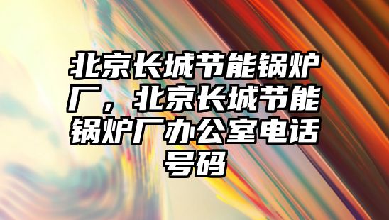 北京長城節(jié)能鍋爐廠，北京長城節(jié)能鍋爐廠辦公室電話號碼