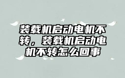 裝載機(jī)啟動(dòng)電機(jī)不轉(zhuǎn)，裝載機(jī)啟動(dòng)電機(jī)不轉(zhuǎn)怎么回事