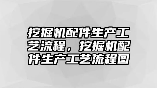 挖掘機(jī)配件生產(chǎn)工藝流程，挖掘機(jī)配件生產(chǎn)工藝流程圖