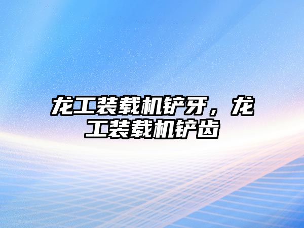龍工裝載機(jī)鏟牙，龍工裝載機(jī)鏟齒