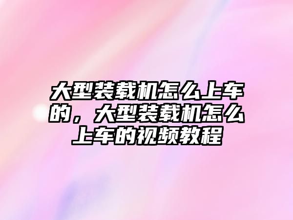 大型裝載機(jī)怎么上車的，大型裝載機(jī)怎么上車的視頻教程