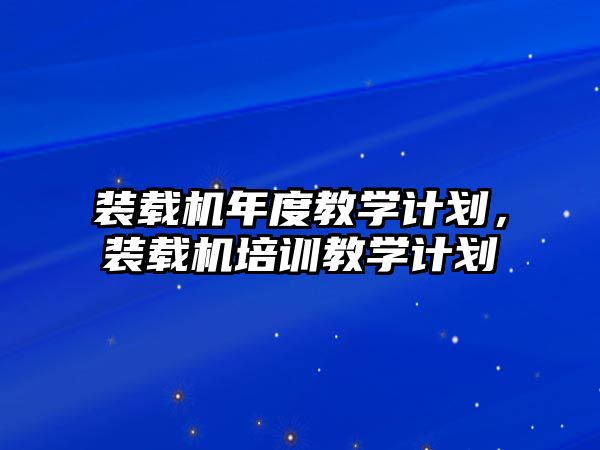 裝載機(jī)年度教學(xué)計(jì)劃，裝載機(jī)培訓(xùn)教學(xué)計(jì)劃