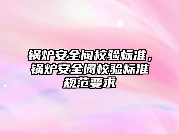 鍋爐安全閥校驗(yàn)標(biāo)準(zhǔn)，鍋爐安全閥校驗(yàn)標(biāo)準(zhǔn)規(guī)范要求