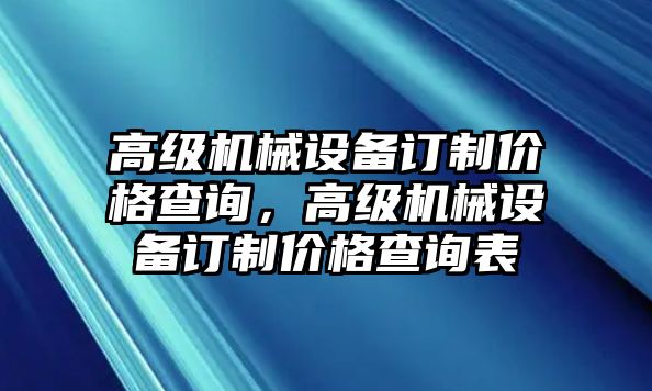 高級(jí)機(jī)械設(shè)備訂制價(jià)格查詢(xún)，高級(jí)機(jī)械設(shè)備訂制價(jià)格查詢(xún)表