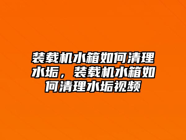 裝載機(jī)水箱如何清理水垢，裝載機(jī)水箱如何清理水垢視頻