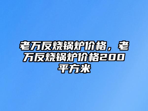 老萬反燒鍋爐價格，老萬反燒鍋爐價格200平方米