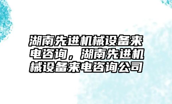 湖南先進機械設(shè)備來電咨詢，湖南先進機械設(shè)備來電咨詢公司