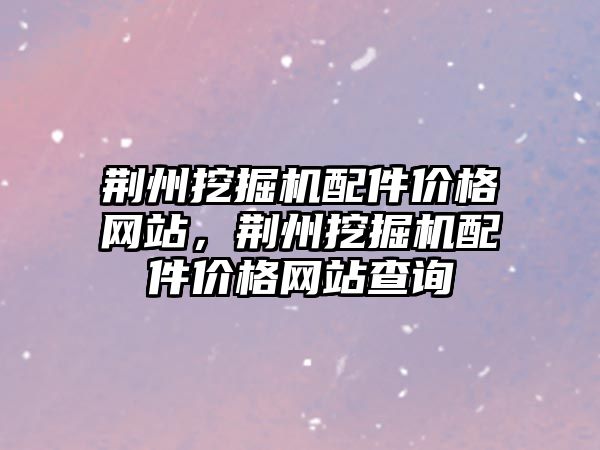 荊州挖掘機配件價格網(wǎng)站，荊州挖掘機配件價格網(wǎng)站查詢