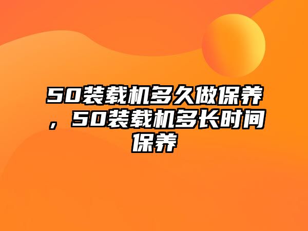 50裝載機(jī)多久做保養(yǎng)，50裝載機(jī)多長(zhǎng)時(shí)間保養(yǎng)