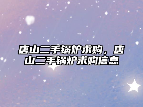 唐山二手鍋爐求購(gòu)，唐山二手鍋爐求購(gòu)信息