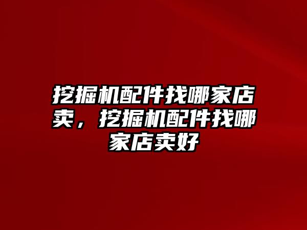 挖掘機(jī)配件找哪家店賣，挖掘機(jī)配件找哪家店賣好