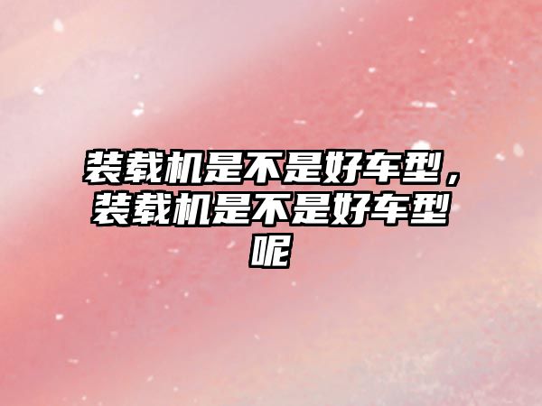 裝載機是不是好車型，裝載機是不是好車型呢