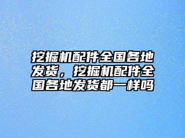 挖掘機(jī)配件全國各地發(fā)貨，挖掘機(jī)配件全國各地發(fā)貨都一樣嗎