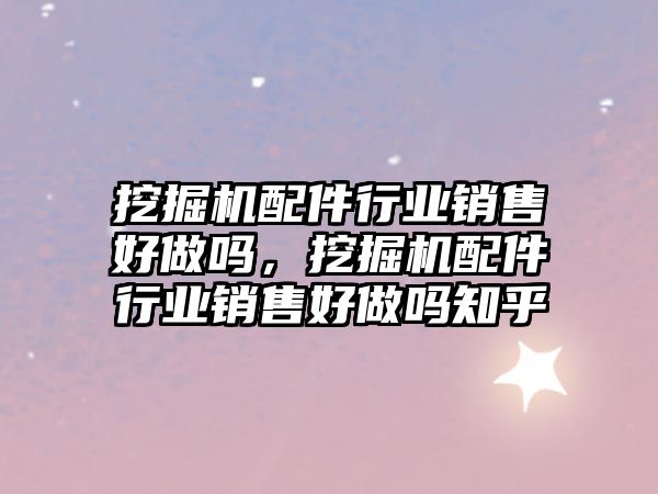挖掘機(jī)配件行業(yè)銷售好做嗎，挖掘機(jī)配件行業(yè)銷售好做嗎知乎