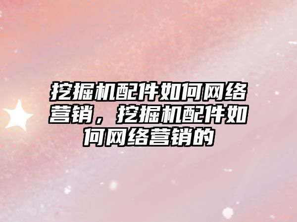 挖掘機(jī)配件如何網(wǎng)絡(luò)營(yíng)銷，挖掘機(jī)配件如何網(wǎng)絡(luò)營(yíng)銷的