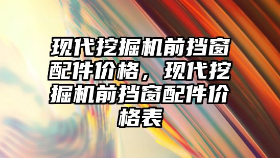 現(xiàn)代挖掘機(jī)前擋窗配件價(jià)格，現(xiàn)代挖掘機(jī)前擋窗配件價(jià)格表